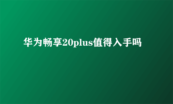 华为畅享20plus值得入手吗