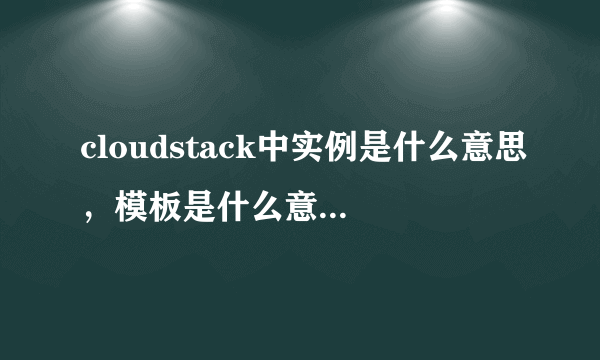 cloudstack中实例是什么意思，模板是什么意思。实例与模板的差别是什么 谢谢！！