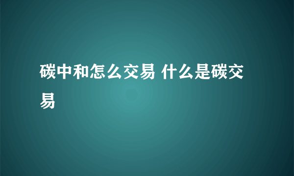 碳中和怎么交易 什么是碳交易