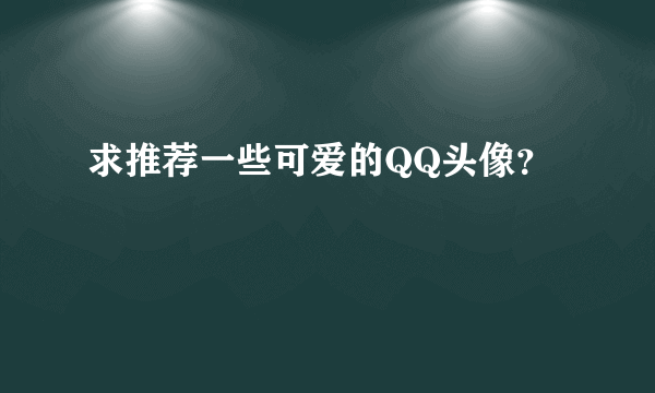 求推荐一些可爱的QQ头像？