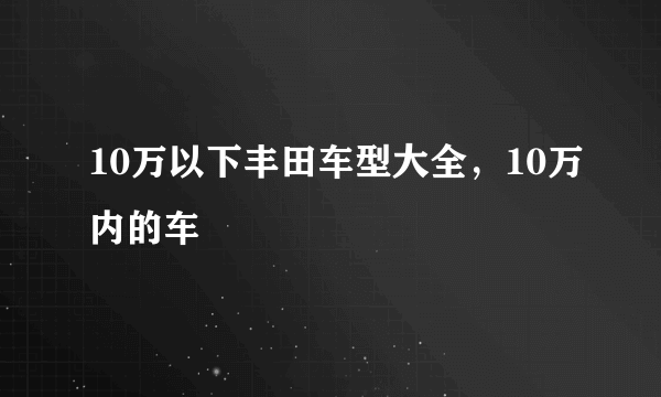 10万以下丰田车型大全，10万内的车