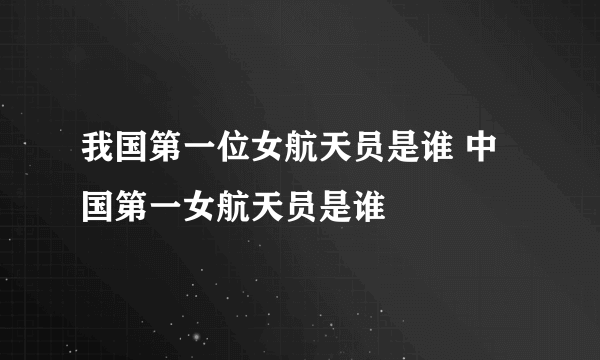 我国第一位女航天员是谁 中国第一女航天员是谁