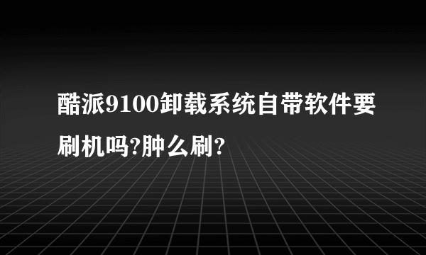 酷派9100卸载系统自带软件要刷机吗?肿么刷?