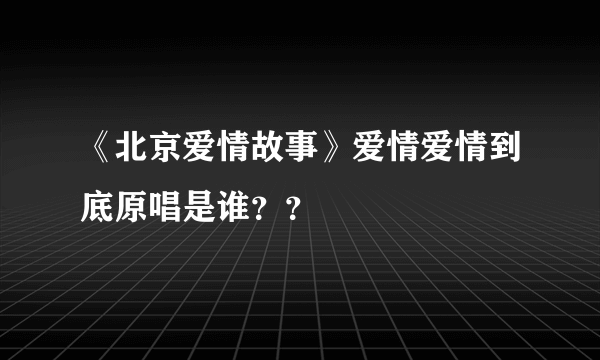 《北京爱情故事》爱情爱情到底原唱是谁？？