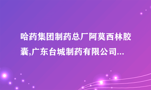 哈药集团制药总厂阿莫西林胶囊,广东台城制药有限公司西咪替丁胶