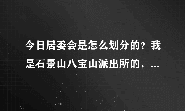 今日居委会是怎么划分的？我是石景山八宝山派出所的，但是住在武庄南，属于丰台。我是哪个居委会的？