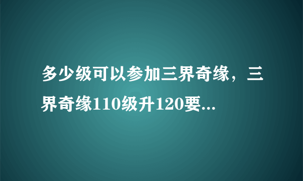 多少级可以参加三界奇缘，三界奇缘110级升120要多少经验