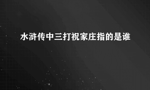 水浒传中三打祝家庄指的是谁