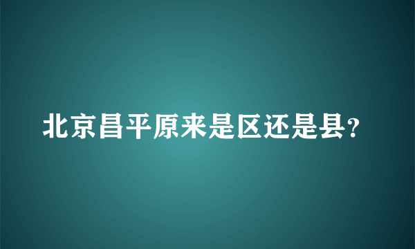 北京昌平原来是区还是县？