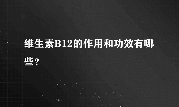 维生素B12的作用和功效有哪些？