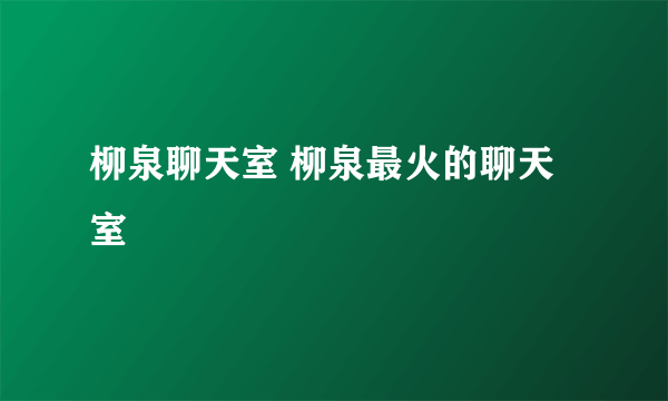 柳泉聊天室 柳泉最火的聊天室