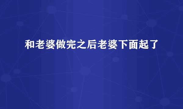 和老婆做完之后老婆下面起了