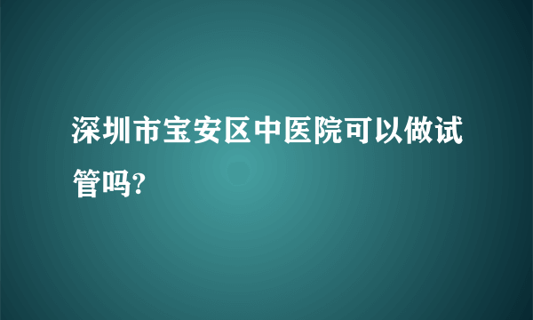 深圳市宝安区中医院可以做试管吗?