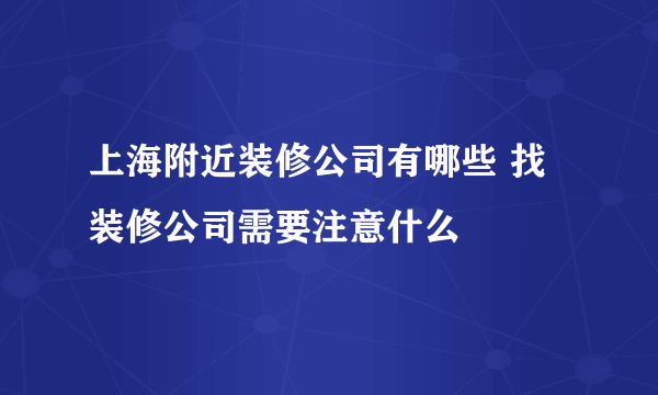 上海附近装修公司有哪些 找装修公司需要注意什么