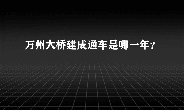 万州大桥建成通车是哪一年？