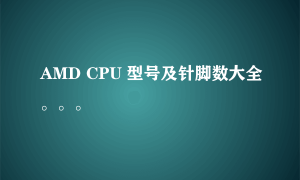 AMD CPU 型号及针脚数大全。。。