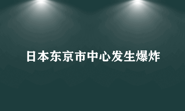 日本东京市中心发生爆炸