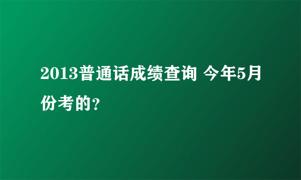 2013普通话成绩查询 今年5月份考的？