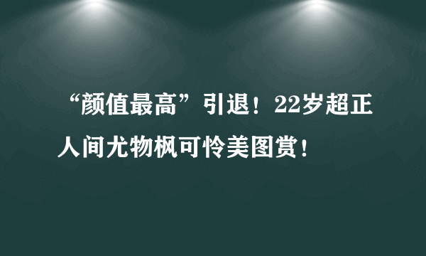 “颜值最高”引退！22岁超正人间尤物枫可怜美图赏！