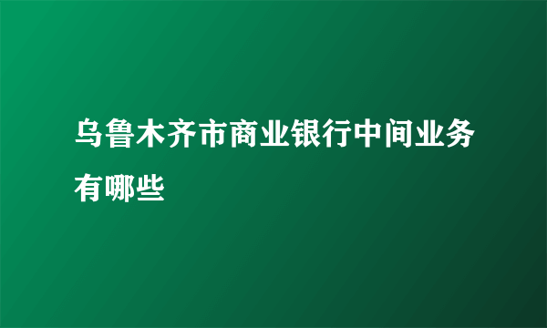 乌鲁木齐市商业银行中间业务有哪些