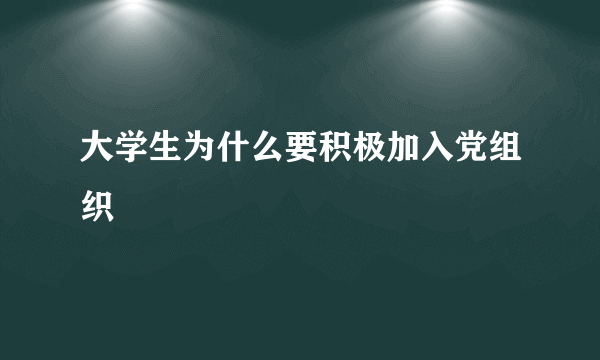 大学生为什么要积极加入党组织