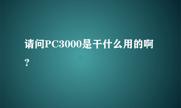 请问PC3000是干什么用的啊？