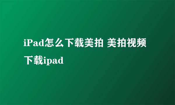 iPad怎么下载美拍 美拍视频下载ipad