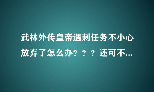 武林外传皇帝遇刺任务不小心放弃了怎么办？？？还可不可以在接