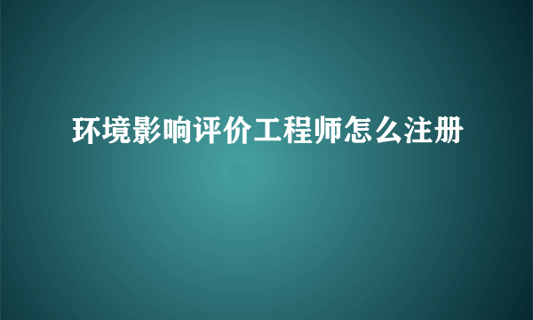 环境影响评价工程师怎么注册