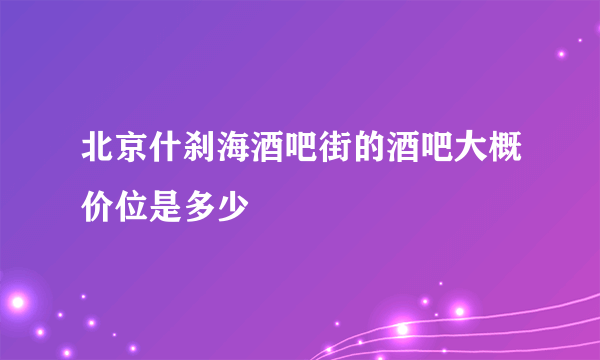 北京什刹海酒吧街的酒吧大概价位是多少