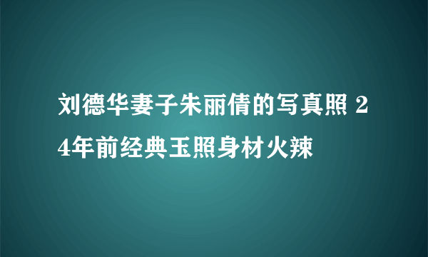 刘德华妻子朱丽倩的写真照 24年前经典玉照身材火辣