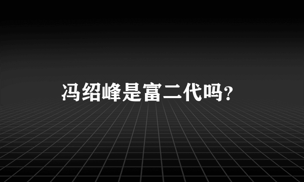 冯绍峰是富二代吗？