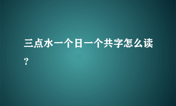 三点水一个日一个共字怎么读？