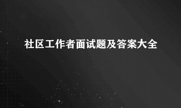 社区工作者面试题及答案大全