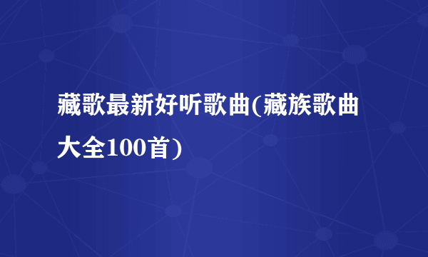 藏歌最新好听歌曲(藏族歌曲大全100首)