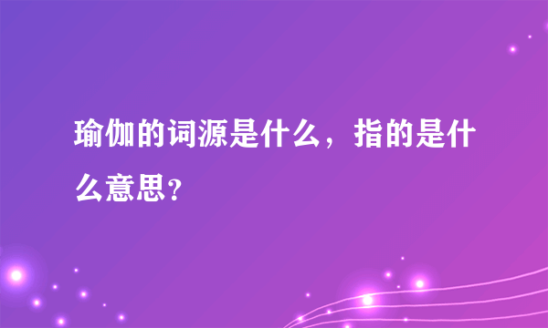 瑜伽的词源是什么，指的是什么意思？