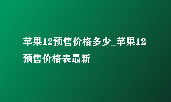 苹果12预售价格多少_苹果12预售价格表最新