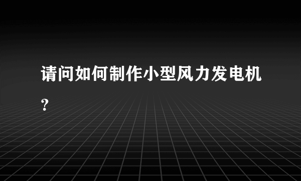 请问如何制作小型风力发电机？