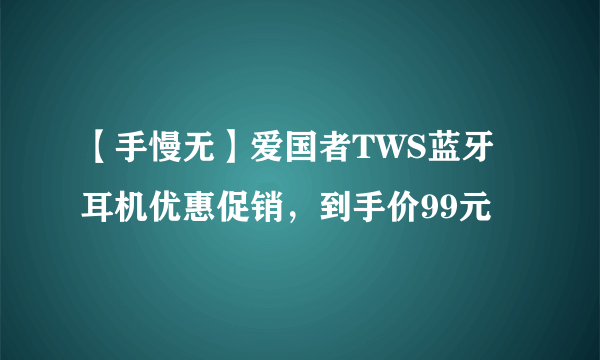 【手慢无】爱国者TWS蓝牙耳机优惠促销，到手价99元