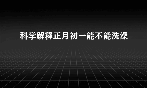 科学解释正月初一能不能洗澡