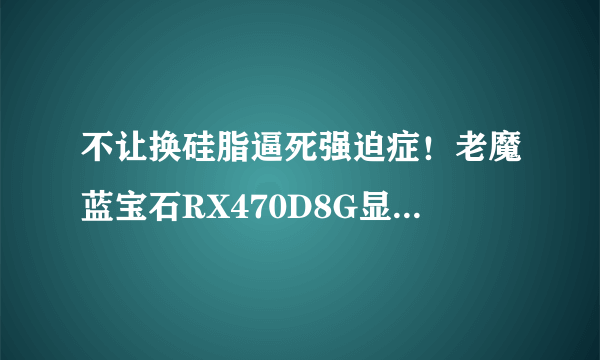 不让换硅脂逼死强迫症！老魔蓝宝石RX470D8G显卡翻车实测跑分15万