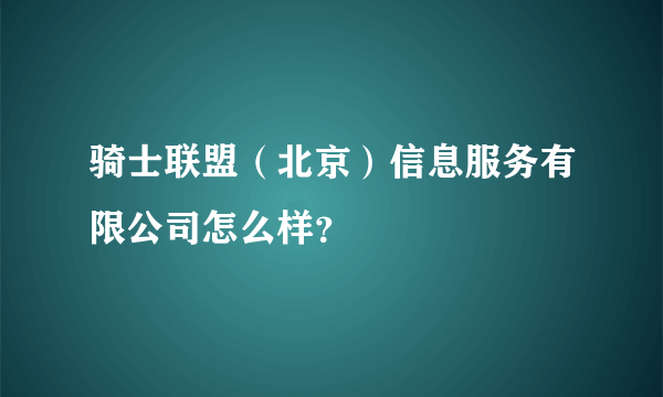 骑士联盟（北京）信息服务有限公司怎么样？