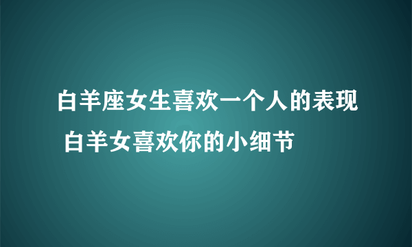 白羊座女生喜欢一个人的表现 白羊女喜欢你的小细节