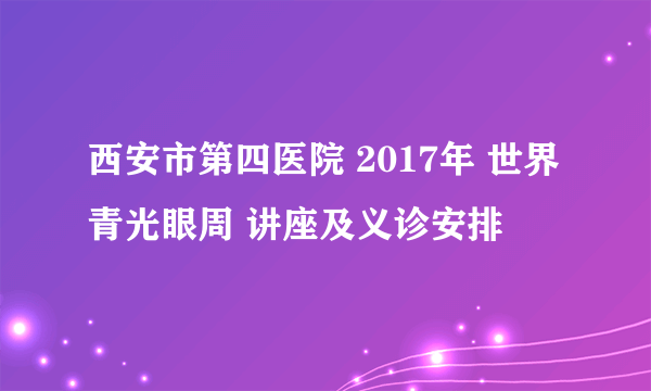 西安市第四医院 2017年 世界青光眼周 讲座及义诊安排