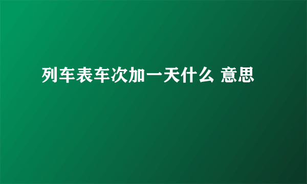 列车表车次加一天什么 意思