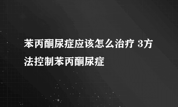 苯丙酮尿症应该怎么治疗 3方法控制苯丙酮尿症