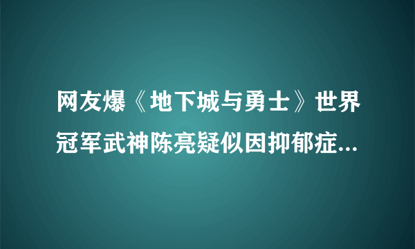 网友爆《地下城与勇士》世界冠军武神陈亮疑似因抑郁症跳楼 不幸离世