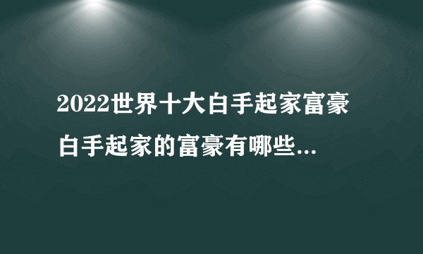 2022世界十大白手起家富豪 白手起家的富豪有哪些 40岁以下最有钱的人排名