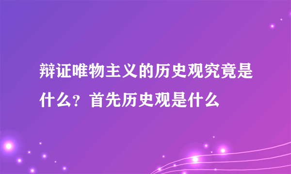 辩证唯物主义的历史观究竟是什么？首先历史观是什么