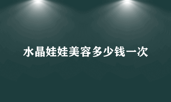 水晶娃娃美容多少钱一次